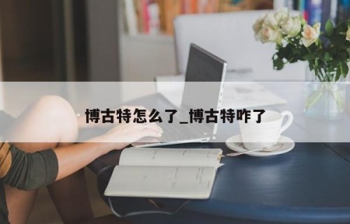 博古特怎么了_博古特咋了