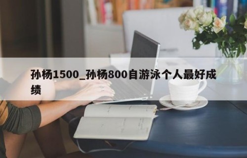 孙杨1500_孙杨800自游泳个人最好成绩