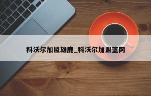 科沃尔加盟雄鹿_科沃尔加盟篮网