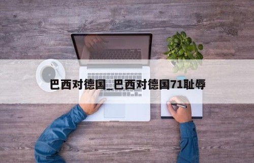 巴西对德国_巴西对德国71耻辱