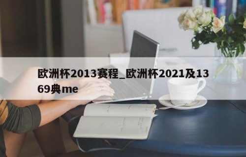 欧洲杯2013赛程_欧洲杯2021及1369典me