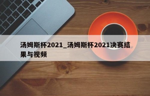汤姆斯杯2021_汤姆斯杯2021决赛结果与视频