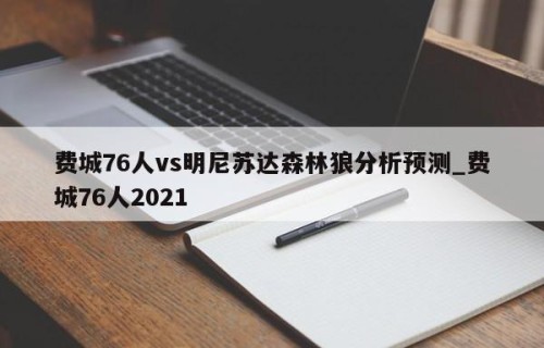 费城76人vs明尼苏达森林狼分析预测_费城76人2021