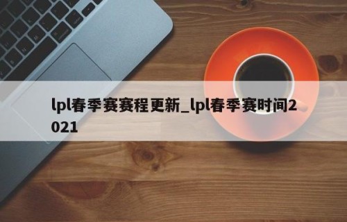 lpl春季赛赛程更新_lpl春季赛时间2021