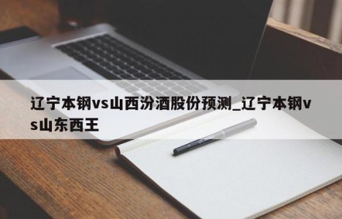 辽宁本钢vs山西汾酒股份预测_辽宁本钢vs山东西王