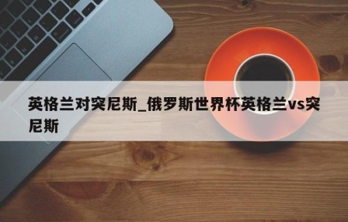 英格兰对突尼斯_俄罗斯世界杯英格兰vs突尼斯