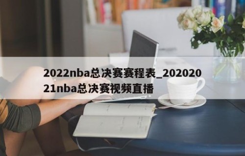 2022nba总决赛赛程表_20202021nba总决赛视频直播
