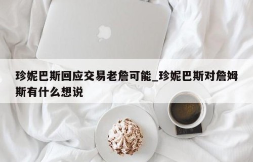 珍妮巴斯回应交易老詹可能_珍妮巴斯对詹姆斯有什么想说