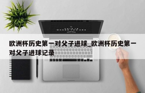 欧洲杯历史第一对父子进球_欧洲杯历史第一对父子进球记录