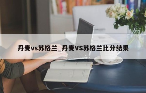 丹麦vs苏格兰_丹麦VS苏格兰比分结果