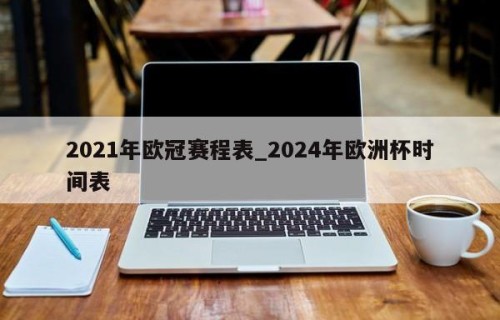 2021年欧冠赛程表_2024年欧洲杯时间表