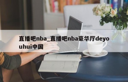 直播吧nba_直播吧nba豪华厅deyouhui中国