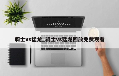 骑士vs猛龙_骑士vs猛龙回放免费观看
