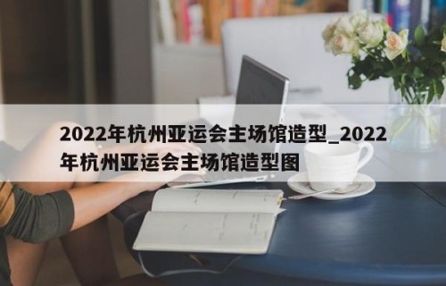 2022年杭州亚运会主场馆造型_2022年杭州亚运会主场馆造型图