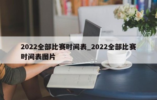 2022全部比赛时间表_2022全部比赛时间表图片