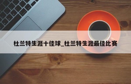 杜兰特生涯十佳球_杜兰特生涯最佳比赛