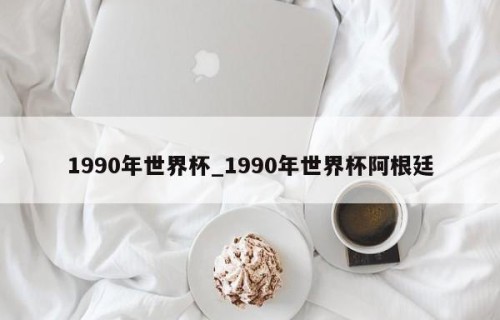 1990年世界杯_1990年世界杯阿根廷
