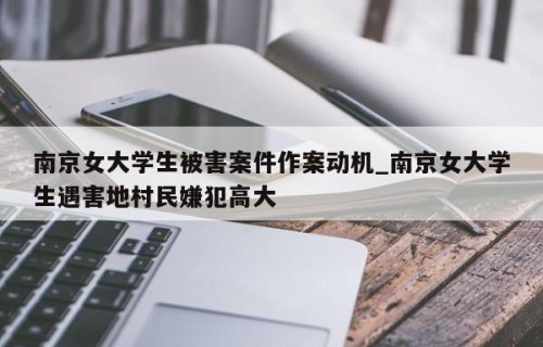 南京女大学生被害案件作案动机_南京女大学生遇害地村民嫌犯高大