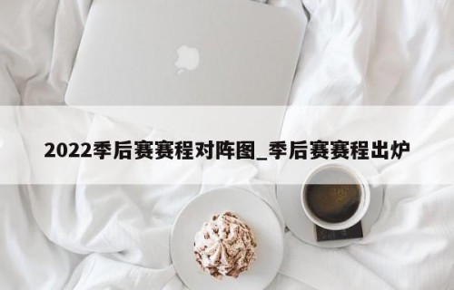 2022季后赛赛程对阵图_季后赛赛程出炉