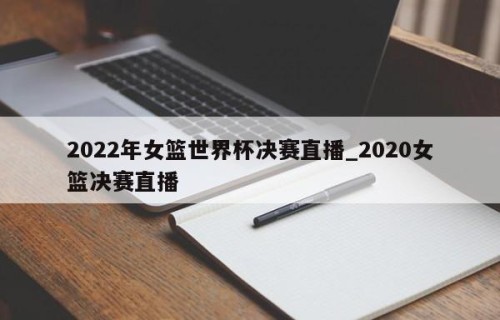 2022年女篮世界杯决赛直播_2020女篮决赛直播