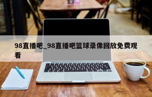 98直播吧_98直播吧篮球录像回放免费观看