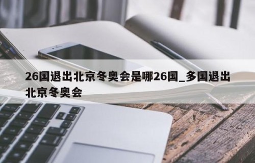 26国退出北京冬奥会是哪26国_多国退出北京冬奥会