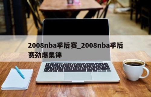 2008nba季后赛_2008nba季后赛劲爆集锦