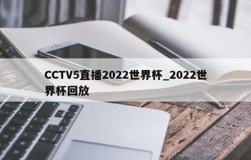 CCTV5直播2022世界杯_2022世界杯回放