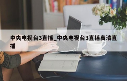 中央电视台3直播_中央电视台3直播高清直播