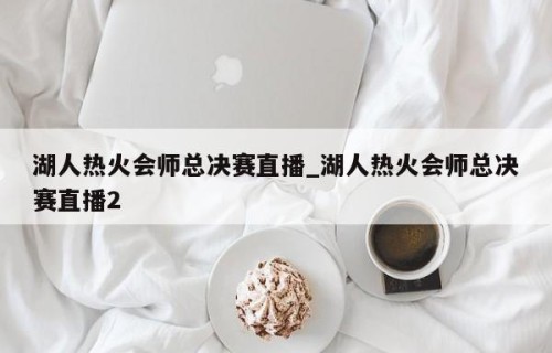 湖人热火会师总决赛直播_湖人热火会师总决赛直播2