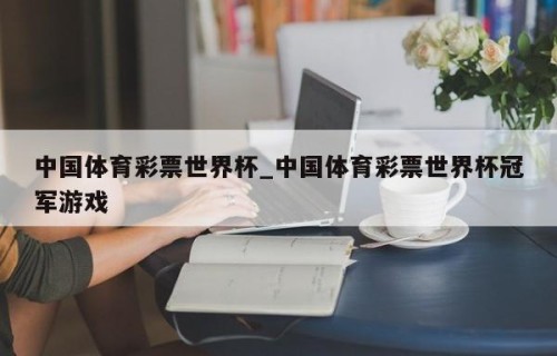 中国体育彩票世界杯_中国体育彩票世界杯冠军游戏