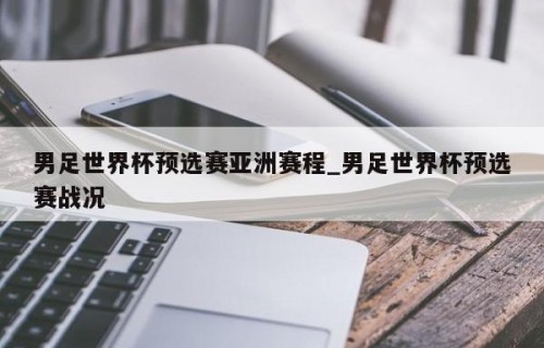 男足世界杯预选赛亚洲赛程_男足世界杯预选赛战况