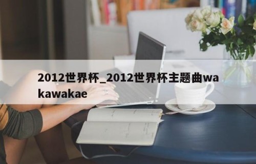 2012世界杯_2012世界杯主题曲wakawakae