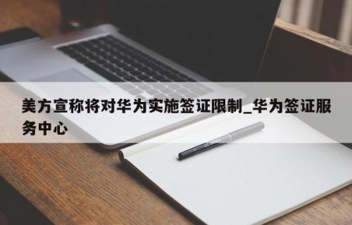 美方宣称将对华为实施签证限制_华为签证服务中心