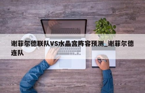 谢菲尔德联队VS水晶宫阵容预测_谢菲尔德连队