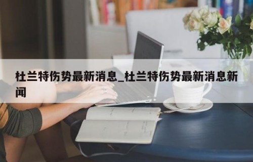 杜兰特伤势最新消息_杜兰特伤势最新消息新闻