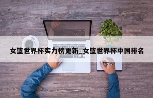 女篮世界杯实力榜更新_女篮世界杯中国排名