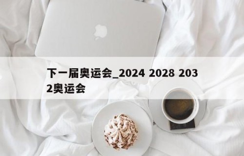 下一届奥运会_2024 2028 2032奥运会