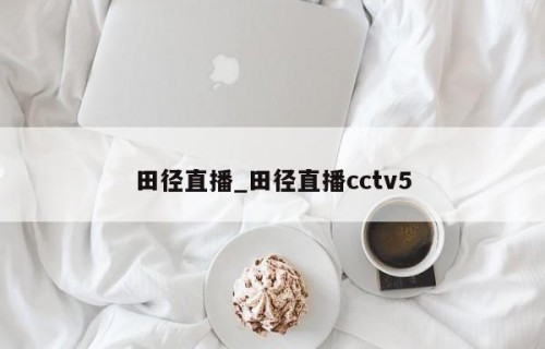 田径直播_田径直播cctv5