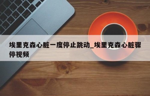 埃里克森心脏一度停止跳动_埃里克森心脏骤停视频