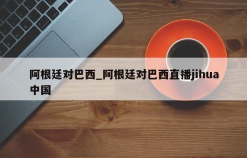 阿根廷对巴西_阿根廷对巴西直播jihua中国