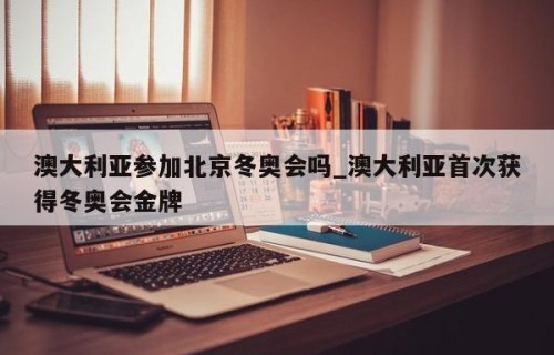 澳大利亚参加北京冬奥会吗_澳大利亚首次获得冬奥会金牌