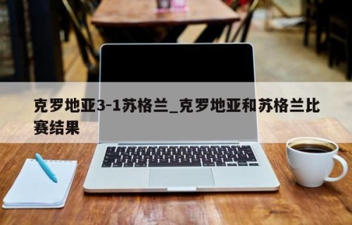 克罗地亚3-1苏格兰_克罗地亚和苏格兰比赛结果
