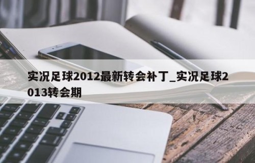 实况足球2012最新转会补丁_实况足球2013转会期