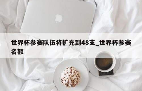 世界杯参赛队伍将扩充到48支_世界杯参赛名额