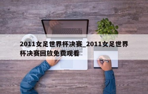 2011女足世界杯决赛_2011女足世界杯决赛回放免费观看
