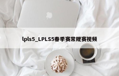 lpls5_LPLS5春季赛常规赛视频