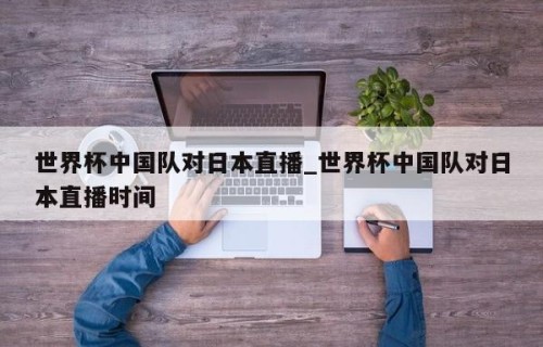 世界杯中国队对日本直播_世界杯中国队对日本直播时间