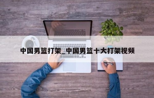 中国男篮打架_中国男篮十大打架视频