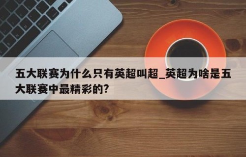 五大联赛为什么只有英超叫超_英超为啥是五大联赛中最精彩的?